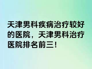 天津男科疾病治疗较好的医院，天津男科治疗医院排名前三！