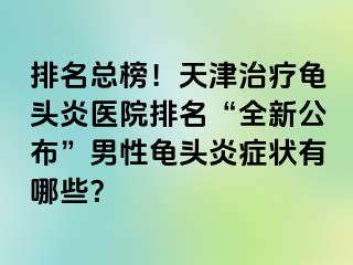 排名总榜！天津治疗龟头炎医院排名“全新公布”男性龟头炎症状有哪些？