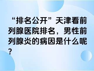 “排名公开”天津看前列腺医院排名，男性前列腺炎的病因是什么呢？