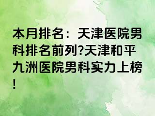 本月排名：天津医院男科排名前列?天津和平九洲医院男科实力上榜!
