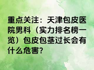 重点关注：天津包皮医院男科（实力排名榜一览）包皮包茎过长会有什么危害？