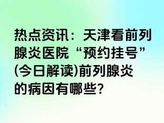 热点资讯：天津看前列腺炎医院“预约挂号”(今日解读)前列腺炎的病因有哪些？