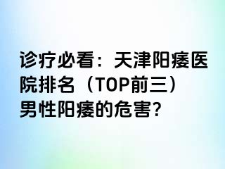 诊疗必看：天津阳痿医院排名（TOP前三）男性阳痿的危害？