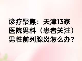 诊疗聚焦：天津13家医院男科（患者关注）男性前列腺炎怎么办？