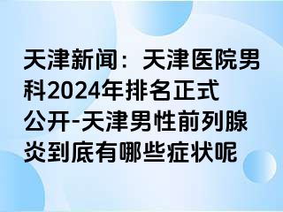 天津新闻：天津医院男科2024年排名正式公开-天津男性前列腺炎到底有哪些症状呢