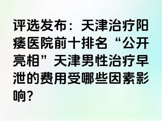 评选发布：天津治疗阳痿医院前十排名“公开亮相”天津男性治疗早泄的费用受哪些因素影响？