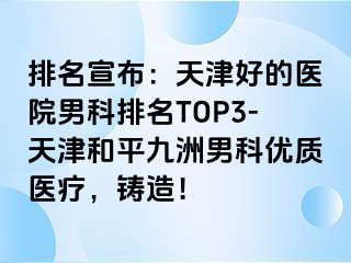 排名宣布：天津好的医院男科排名TOP3-天津和平九洲男科优质医疗，铸造！