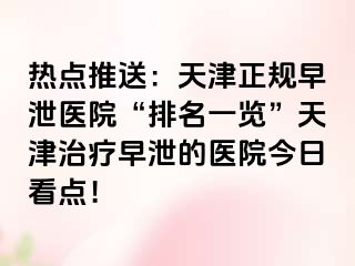 热点推送：天津正规早泄医院“排名一览”天津治疗早泄的医院今日看点！