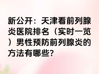 新公开：天津看前列腺炎医院排名（实时一览）男性预防前列腺炎的方法有哪些？