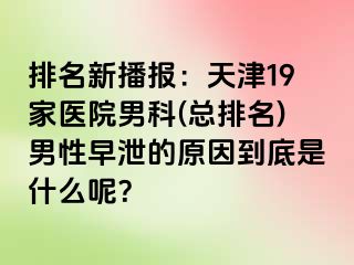 排名新播报：天津19家医院男科(总排名)男性早泄的原因到底是什么呢？