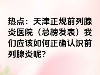 热点：天津正规前列腺炎医院（总榜发表）我们应该如何正确认识前列腺炎呢？