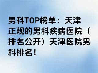 男科TOP榜单：天津正规的男科疾病医院（排名公开）天津医院男科排名！