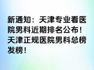 新通知：天津专业看医院男科近期排名公布！天津正规医院男科总榜发榜！