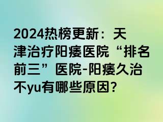 2024热榜更新：天津治疗阳痿医院“排名前三”医院-阳痿久治不yu有哪些原因？
