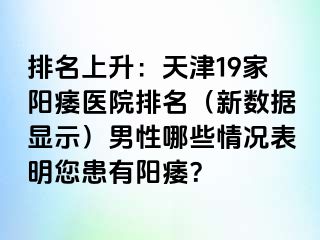 排名上升：天津19家阳痿医院排名（新数据显示）男性哪些情况表明您患有阳痿？
