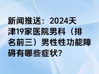 新闻推送：2024天津19家医院男科（排名前三）男性性功能障碍有哪些症状？