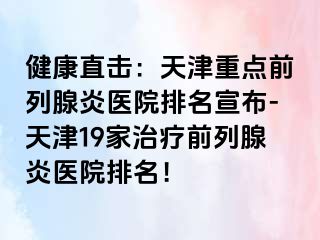健康直击：天津重点前列腺炎医院排名宣布-天津19家治疗前列腺炎医院排名！