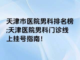 天津市医院男科排名榜;天津医院男科门诊线上挂号指南！