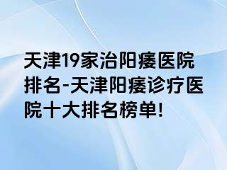 天津19家治阳痿医院排名-天津阳痿诊疗医院十大排名榜单!