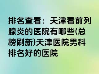 排名查看：天津看前列腺炎的医院有哪些(总榜刷新)天津医院男科排名好的医院