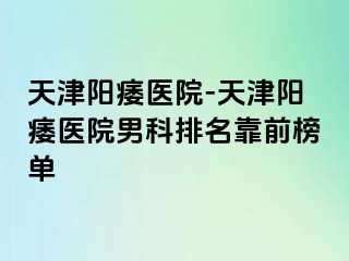 天津阳痿医院-天津阳痿医院男科排名靠前榜单