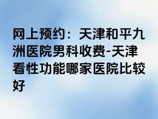 网上预约：天津和平九洲医院男科收费-天津看性功能哪家医院比较好