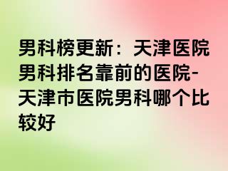男科榜更新：天津医院男科排名靠前的医院-天津市医院男科哪个比较好