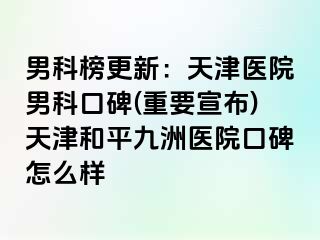 男科榜更新：天津医院男科口碑(重要宣布)天津和平九洲医院口碑怎么样
