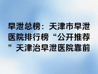 早泄总榜：天津市早泄医院排行榜“公开推荐”天津治早泄医院靠前
