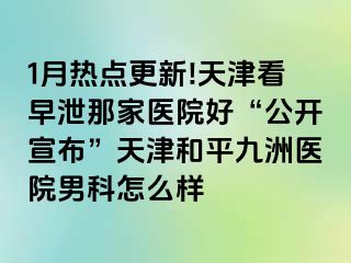 1月热点更新!天津看早泄那家医院好“公开宣布”天津和平九洲医院男科怎么样