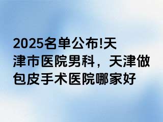 2025名单公布!天津市医院男科，天津做包皮手术医院哪家好