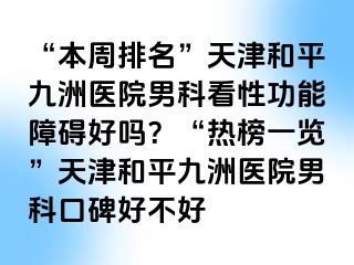 “本周排名”天津和平九洲医院男科看性功能障碍好吗？“热榜一览”天津和平九洲医院男科口碑好不好