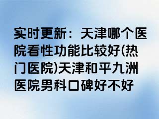 实时更新：天津哪个医院看性功能比较好(热门医院)天津和平九洲医院男科口碑好不好