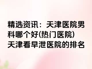 精选资讯：天津医院男科哪个好(热门医院)天津看早泄医院的排名