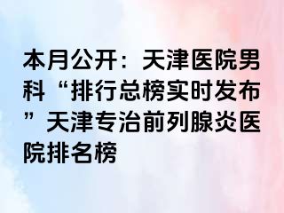 本月公开：天津医院男科“排行总榜实时发布”天津专治前列腺炎医院排名榜