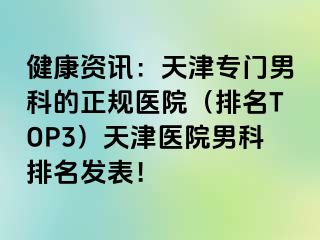 健康资讯：天津专门男科的正规医院（排名TOP3）天津医院男科排名发表！
