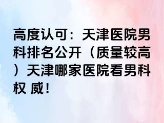 高度认可：天津医院男科排名公开（质量较高）天津哪家医院看男科权 威！