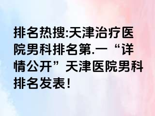 排名热搜:天津治疗医院男科排名第.一“详情公开”天津医院男科排名发表！
