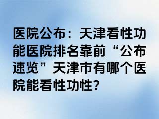医院公布：天津看性功能医院排名靠前“公布速览”天津市有哪个医院能看性功性？