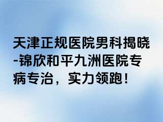 天津正规医院男科揭晓-锦欣和平九洲医院专病专治，实力领跑！
