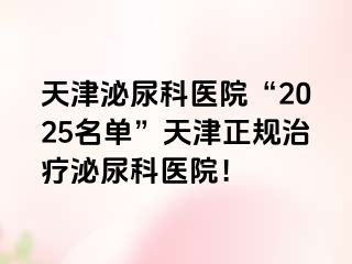 天津泌尿科医院“2025名单”天津正规治疗泌尿科医院！