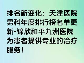 排名新变化：天津医院男科年度排行榜名单更新-锦欣和平九洲医院为患者提供专业的治疗服务！
