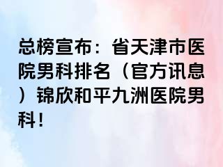 总榜宣布：省天津市医院男科排名（官方讯息）锦欣和平九洲医院男科！
