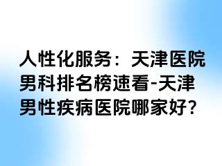 人性化服务：天津医院男科排名榜速看-天津男性疾病医院哪家好？