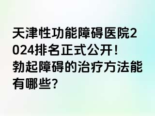 天津性功能障碍医院2024排名正式公开！勃起障碍的治疗方法能有哪些？