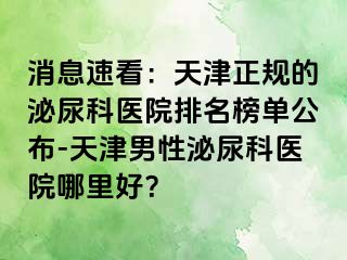 消息速看：天津正规的泌尿科医院排名榜单公布-天津男性泌尿科医院哪里好？