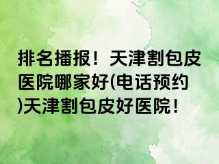 排名播报！天津割包皮医院哪家好(电话预约)天津割包皮好医院！
