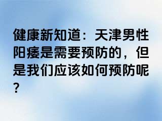 健康新知道：天津男性阳痿是需要预防的，但是我们应该如何预防呢？