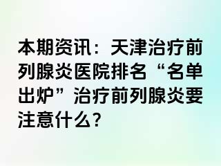 本期资讯：天津治疗前列腺炎医院排名“名单出炉”治疗前列腺炎要注意什么？