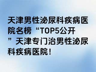天津男性泌尿科疾病医院名榜“TOP5公开”天津专门治男性泌尿科疾病医院！